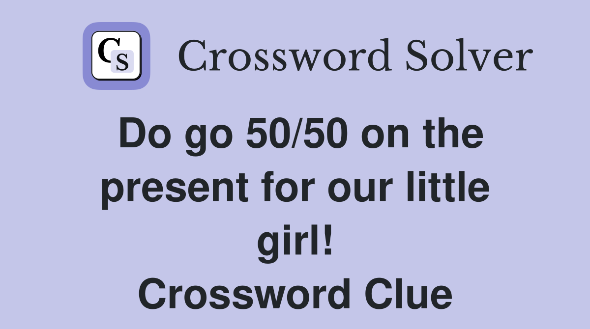 Do go 50/50 on the present for our little girl! Crossword Clue