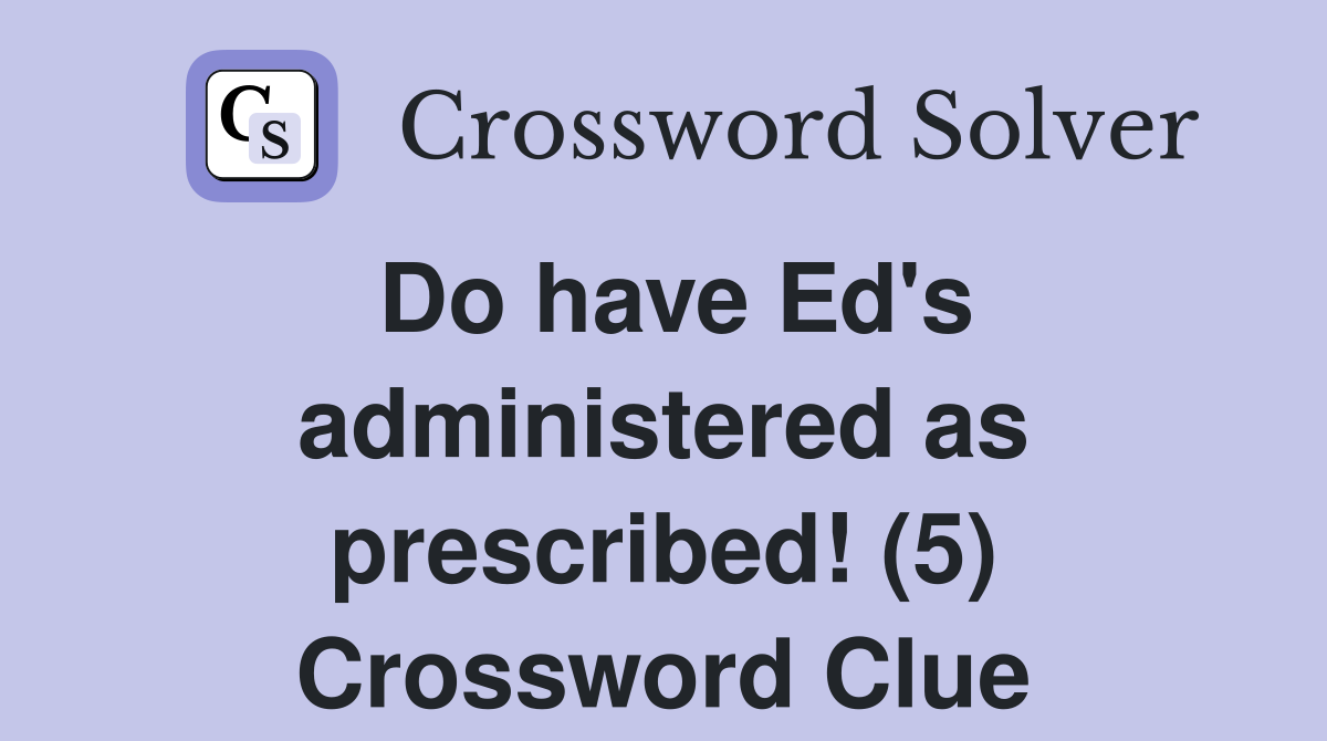 Do have Ed's administered as prescribed! (5) Crossword Clue
