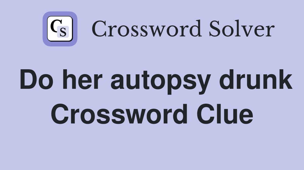Do her autopsy drunk Crossword Clue