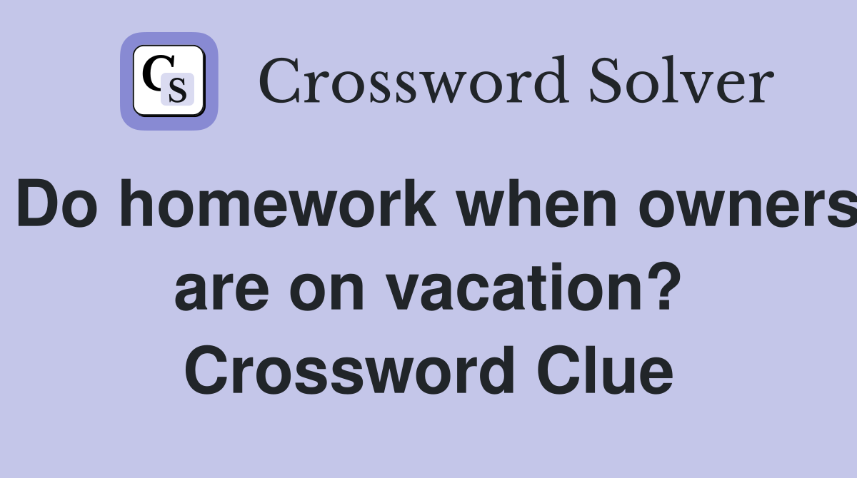 Do homework when owners are on vacation? Crossword Clue