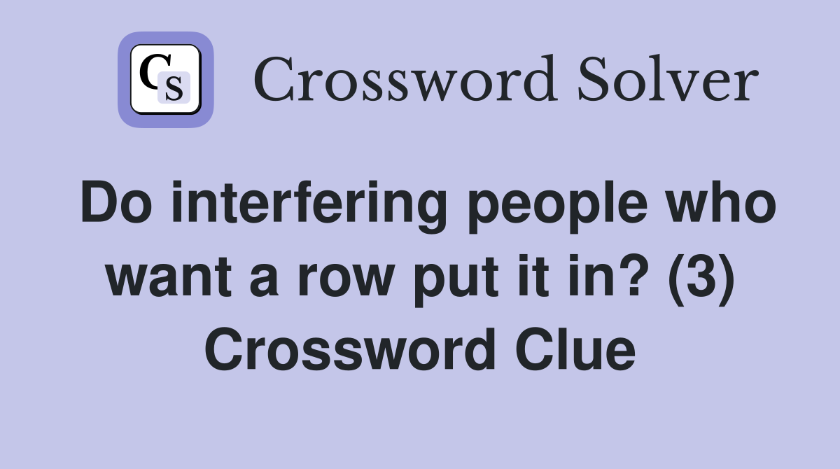 Do interfering people who want a row put it in? (3) Crossword Clue