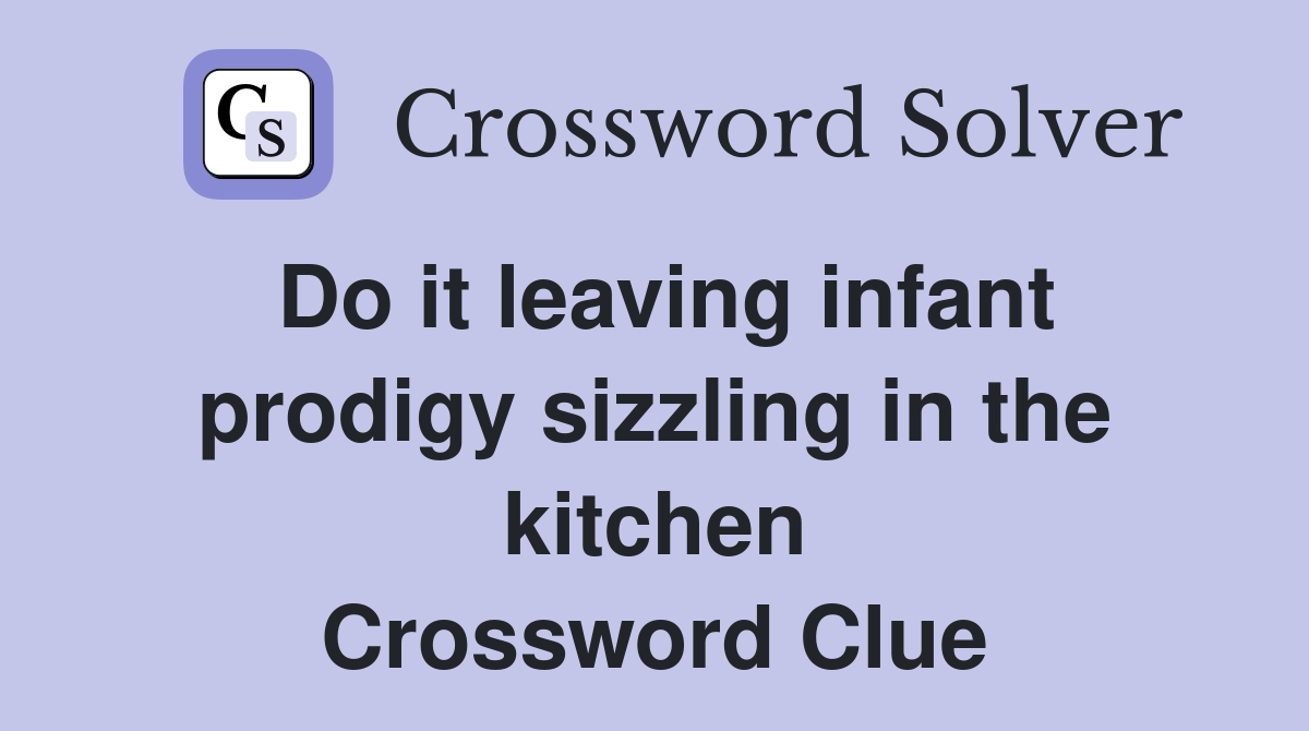 Do it leaving infant prodigy sizzling in the kitchen Crossword Clue