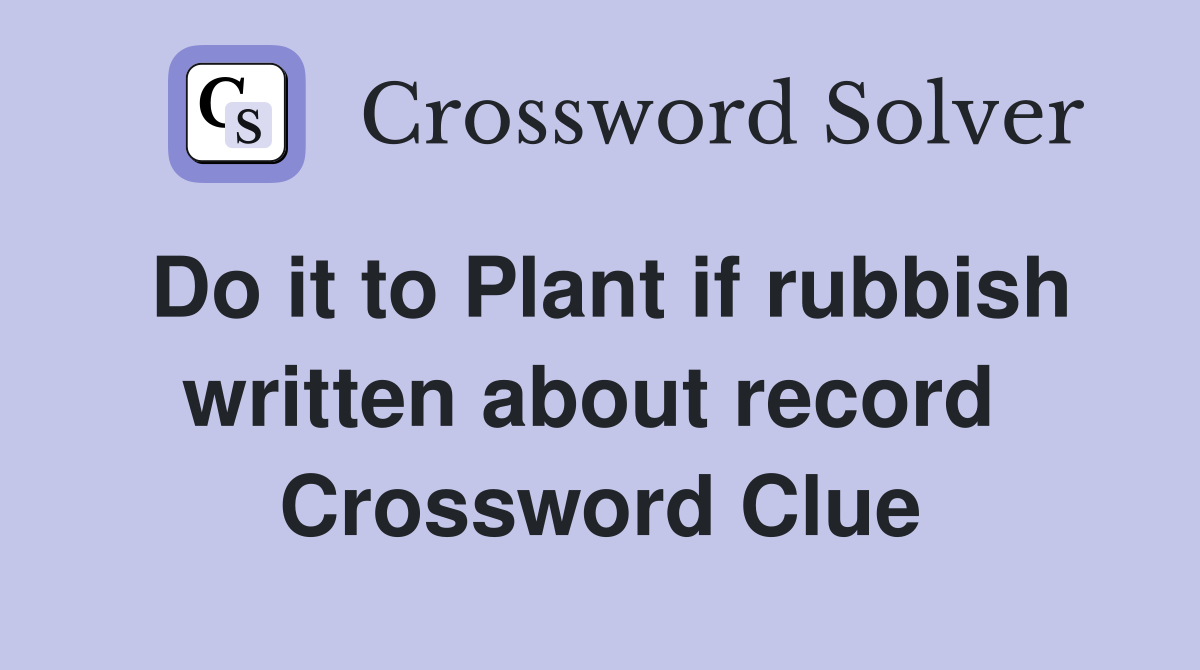 Do it to Plant if rubbish written about record  Crossword Clue