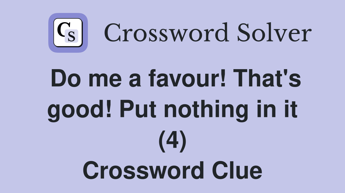 Do me a favour! That's good! Put nothing in it (4) Crossword Clue
