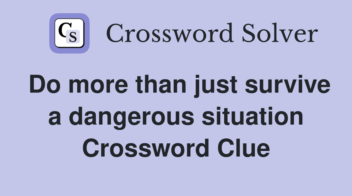 Do more than just survive a dangerous situation Crossword Clue