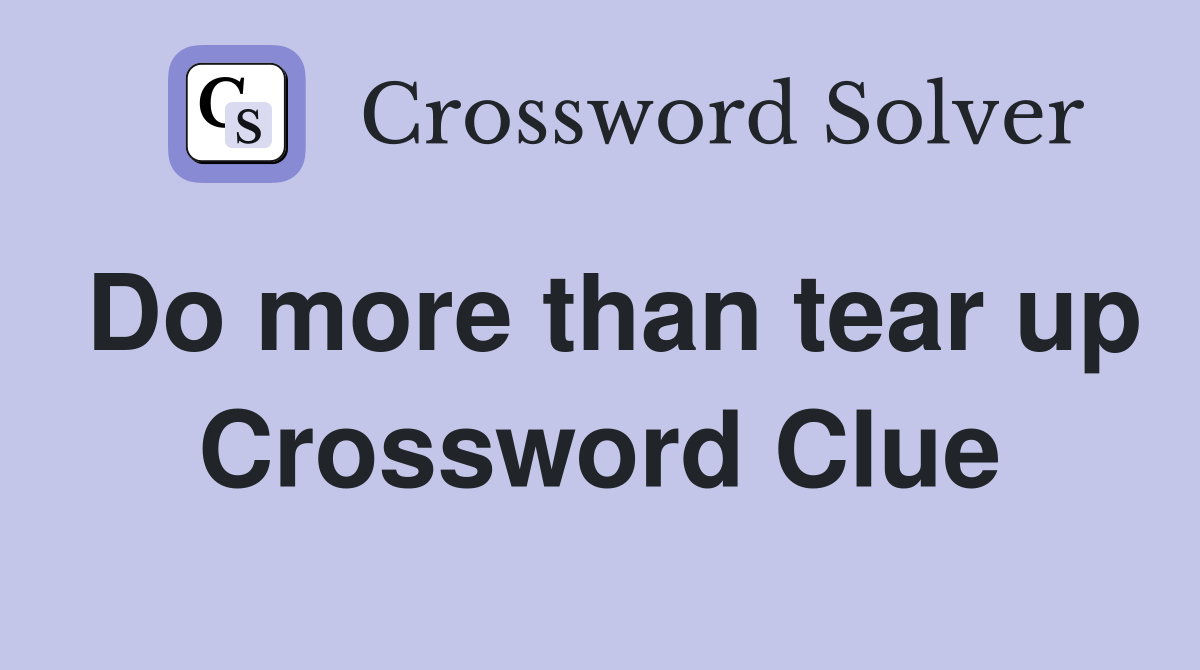 Do more than tear up Crossword Clue