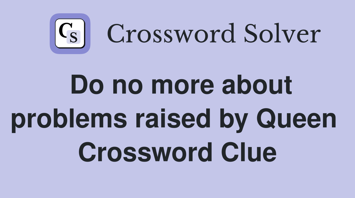 Do no more about problems raised by Queen  Crossword Clue