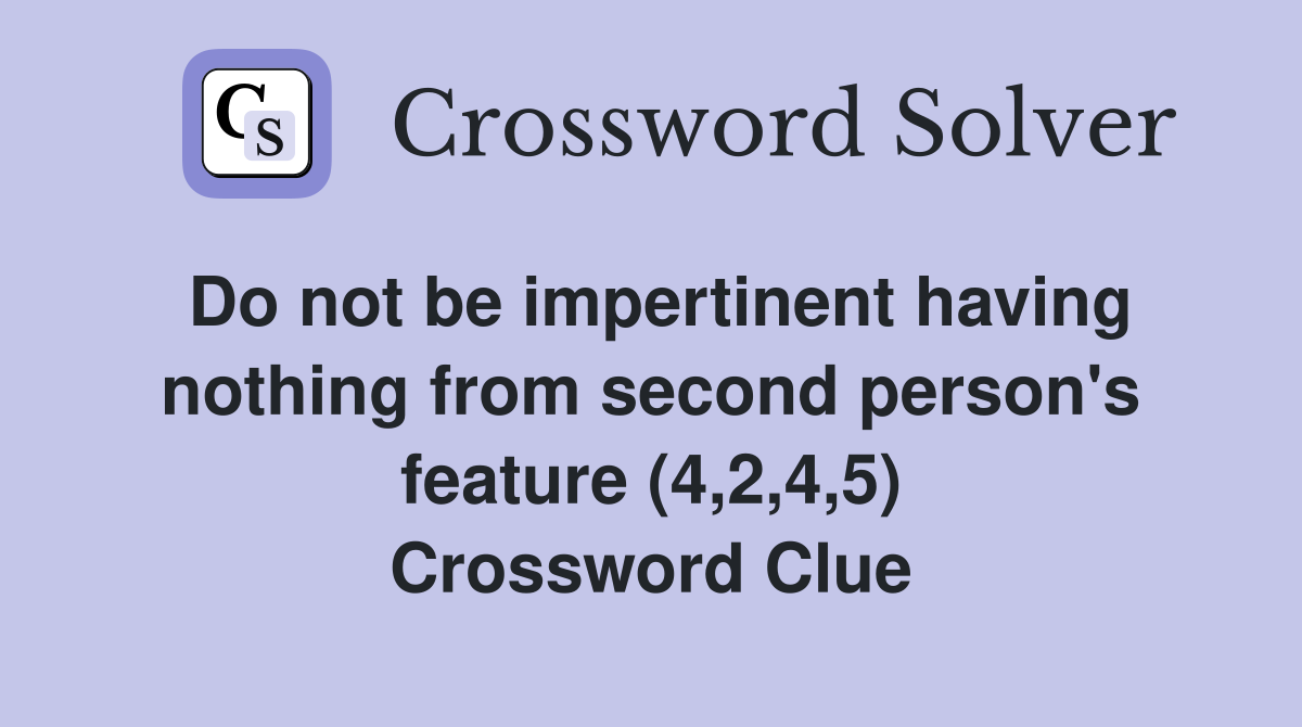 Do not be impertinent having nothing from second person's feature (4,2,4,5) Crossword Clue