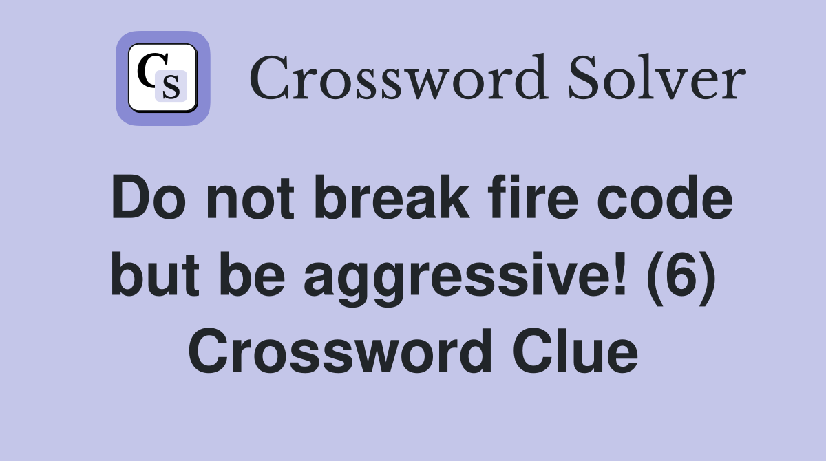 Do not break fire code but be aggressive! (6) Crossword Clue