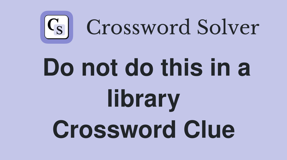Do not do this in a library Crossword Clue