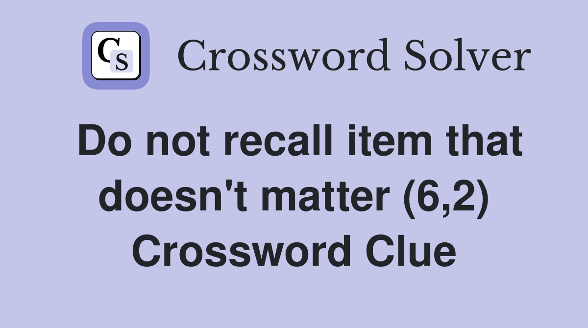 Do not recall item that doesn't matter (6,2) Crossword Clue