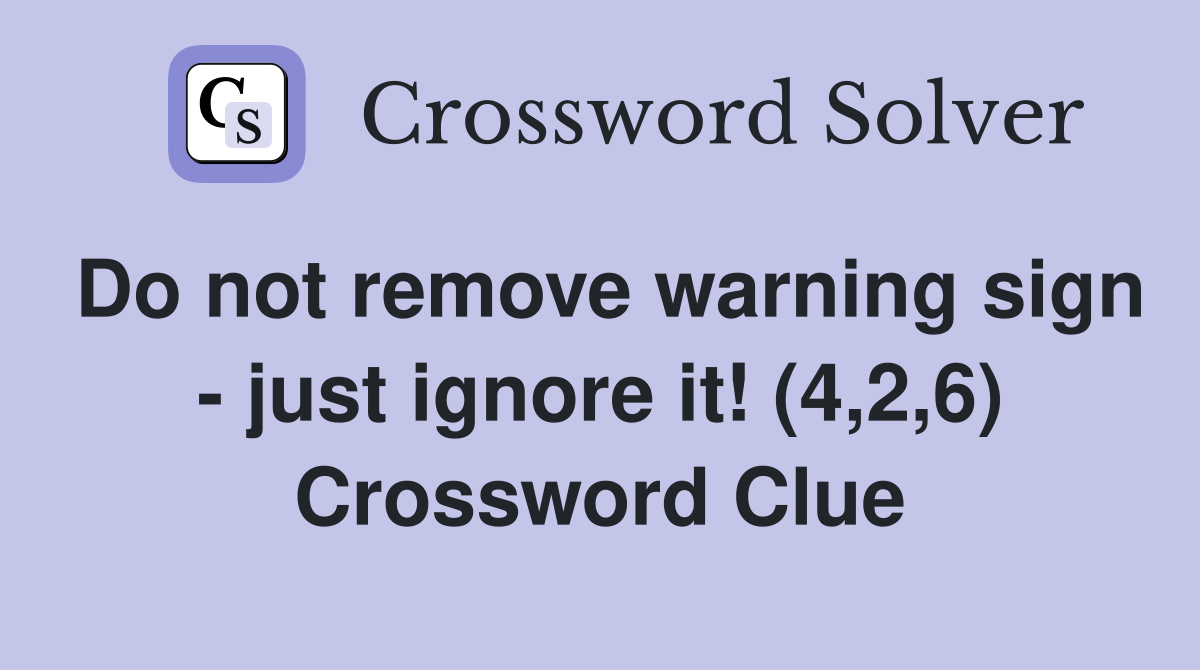 Do not remove warning sign - just ignore it! (4,2,6) Crossword Clue