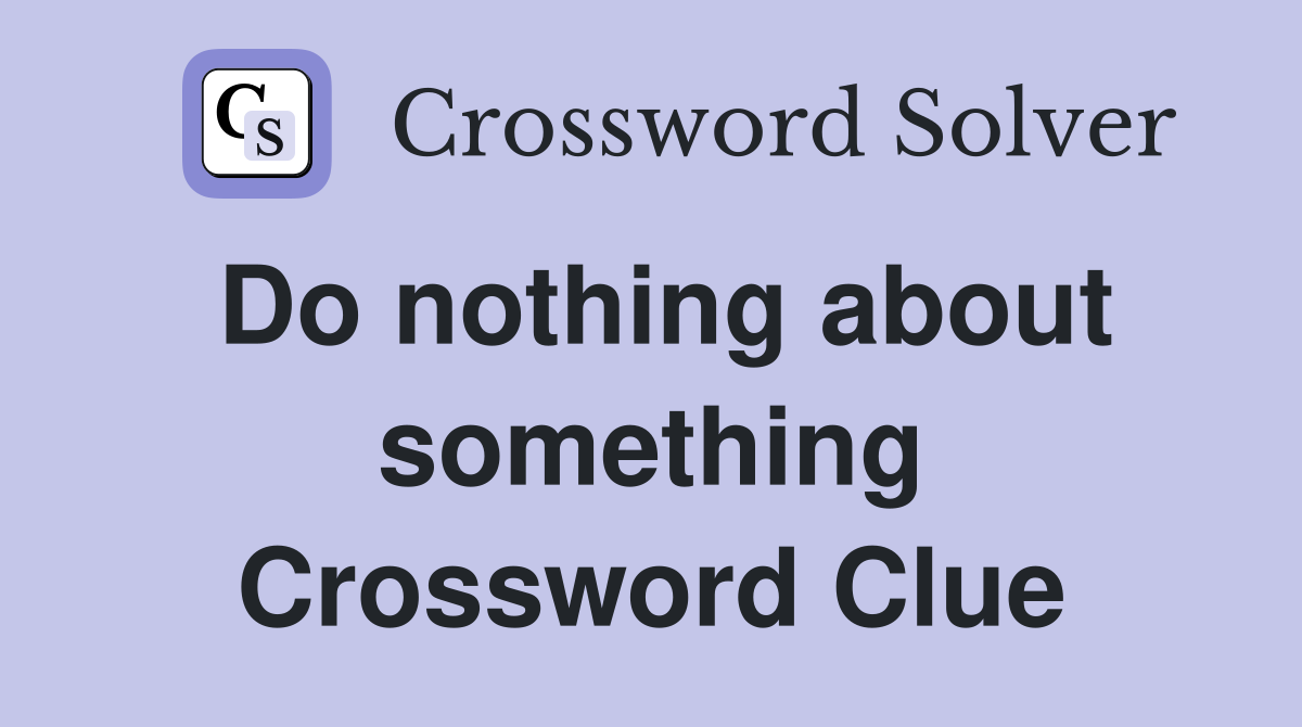 Do nothing about something Crossword Clue