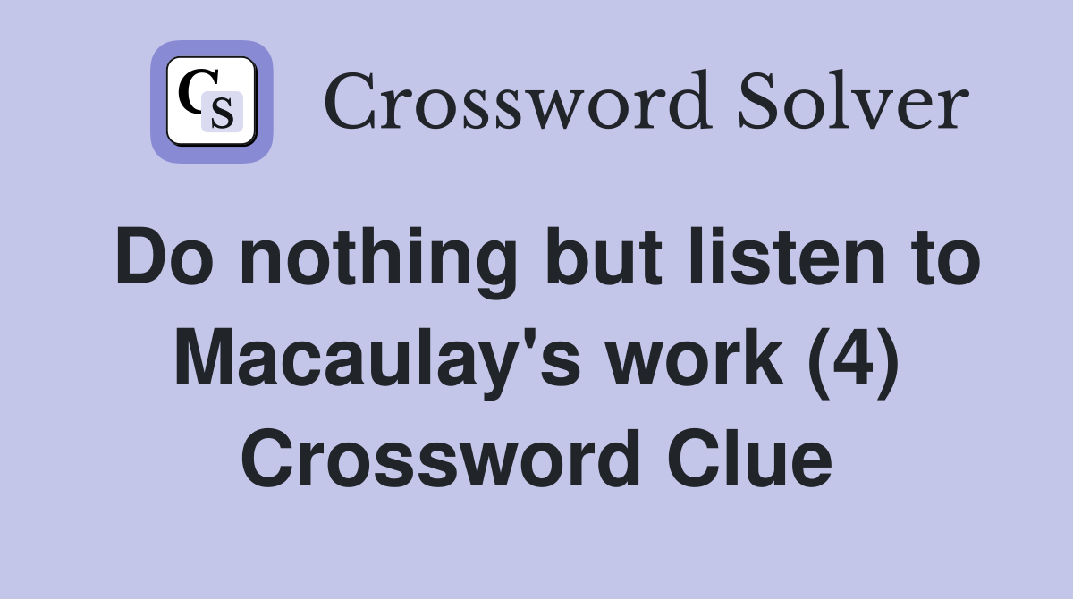 Do nothing but listen to Macaulay's work (4) Crossword Clue