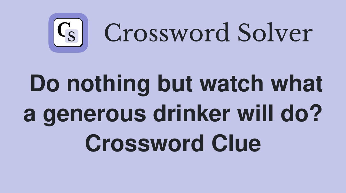 Do nothing but watch what a generous drinker will do? Crossword Clue
