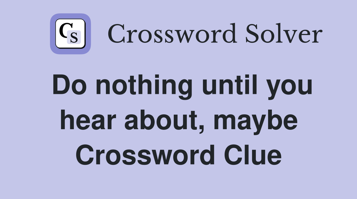Do nothing until you hear about, maybe Crossword Clue