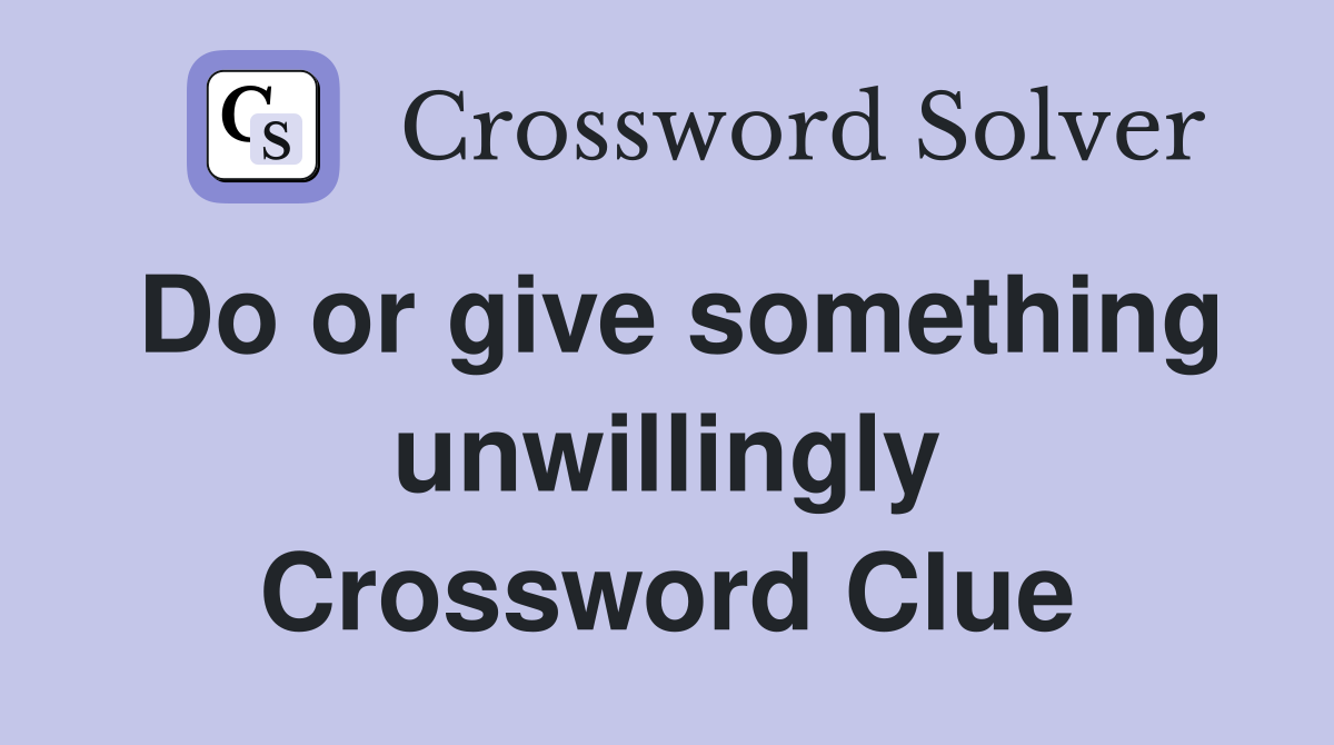 Do or give something unwillingly Crossword Clue