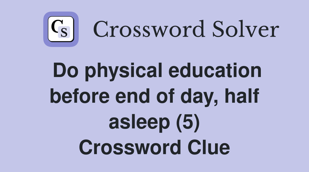 Do physical education before end of day, half asleep (5) Crossword Clue