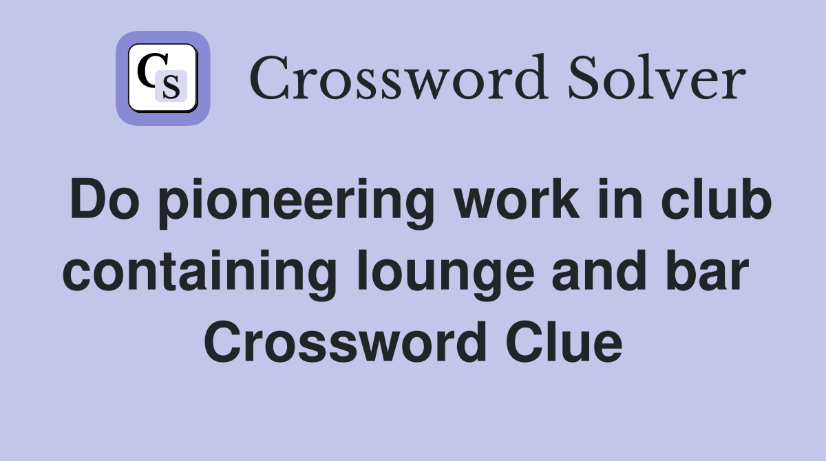 Do pioneering work in club containing lounge and bar  Crossword Clue