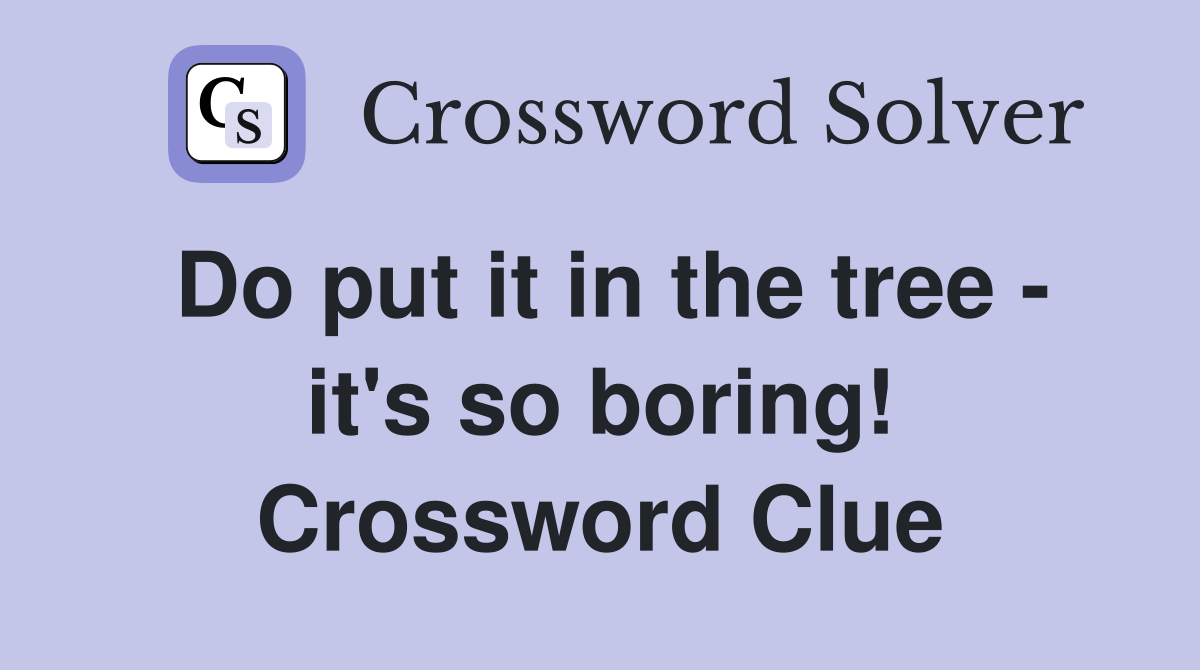 Do put it in the tree - it's so boring! Crossword Clue