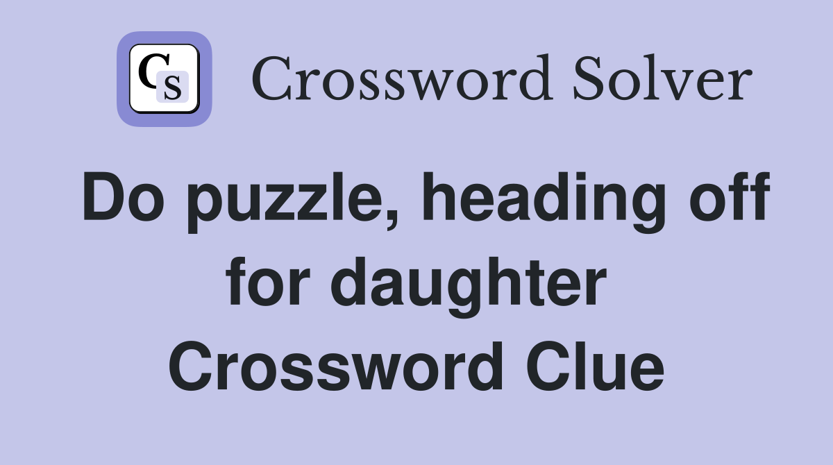 Do puzzle, heading off for daughter Crossword Clue