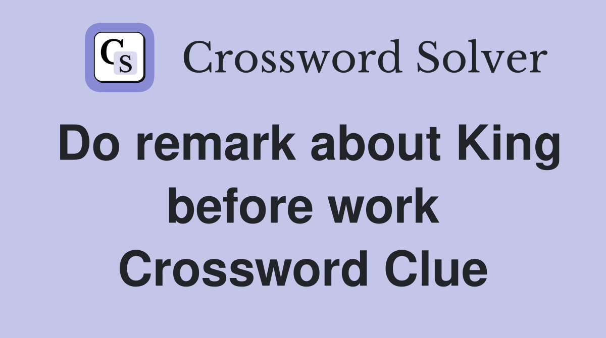 Do remark about King before work Crossword Clue