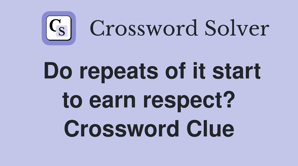 Do repeats of it start to earn respect? Crossword Clue