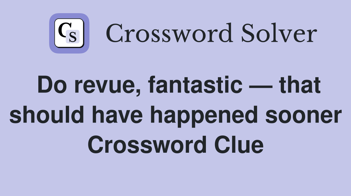 Do revue, fantastic — that should have happened sooner Crossword Clue