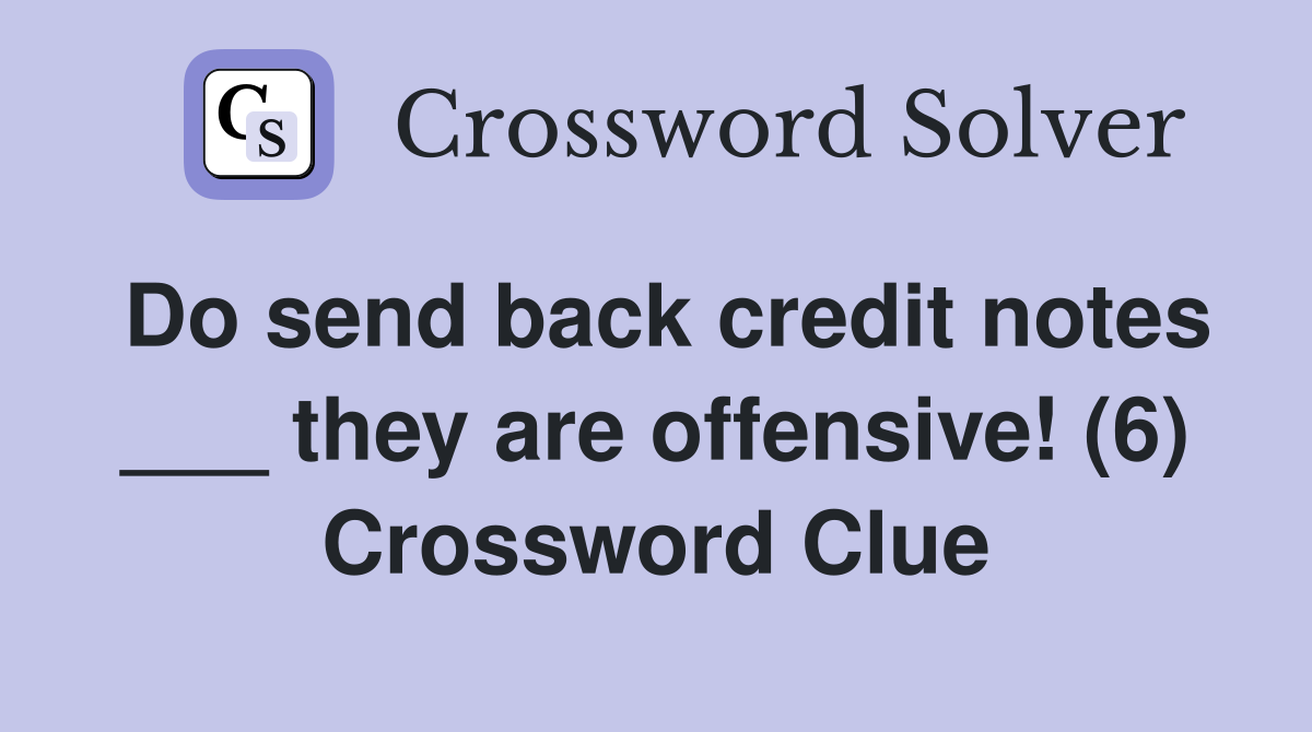 Do send back credit notes ___ they are offensive! (6) Crossword Clue