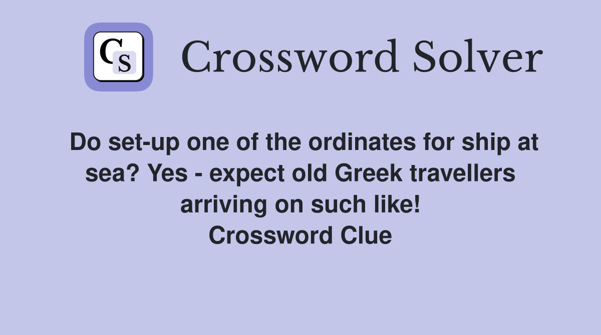 Do set-up one of the ordinates for ship at sea? Yes - expect old Greek travellers arriving on such like! Crossword Clue