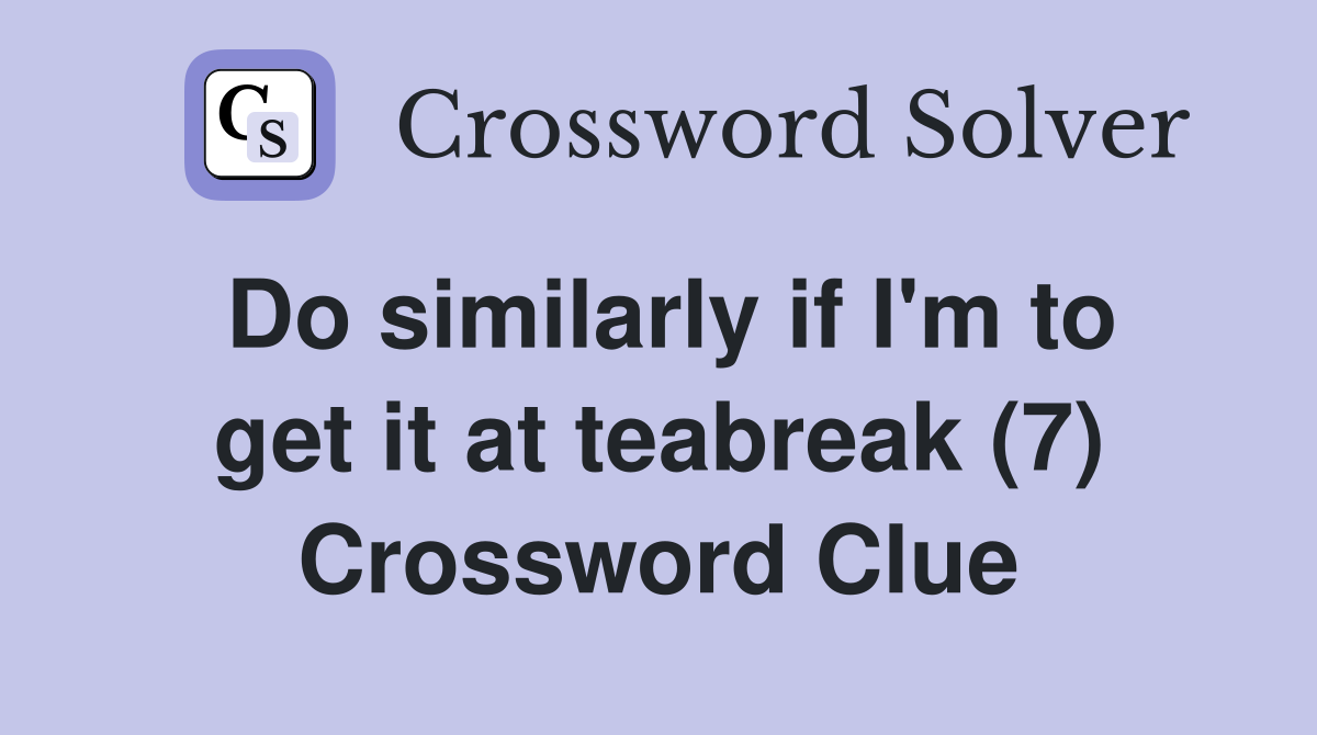 Do similarly if I'm to get it at teabreak (7) Crossword Clue