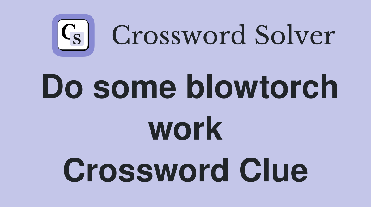 Do some blowtorch work Crossword Clue