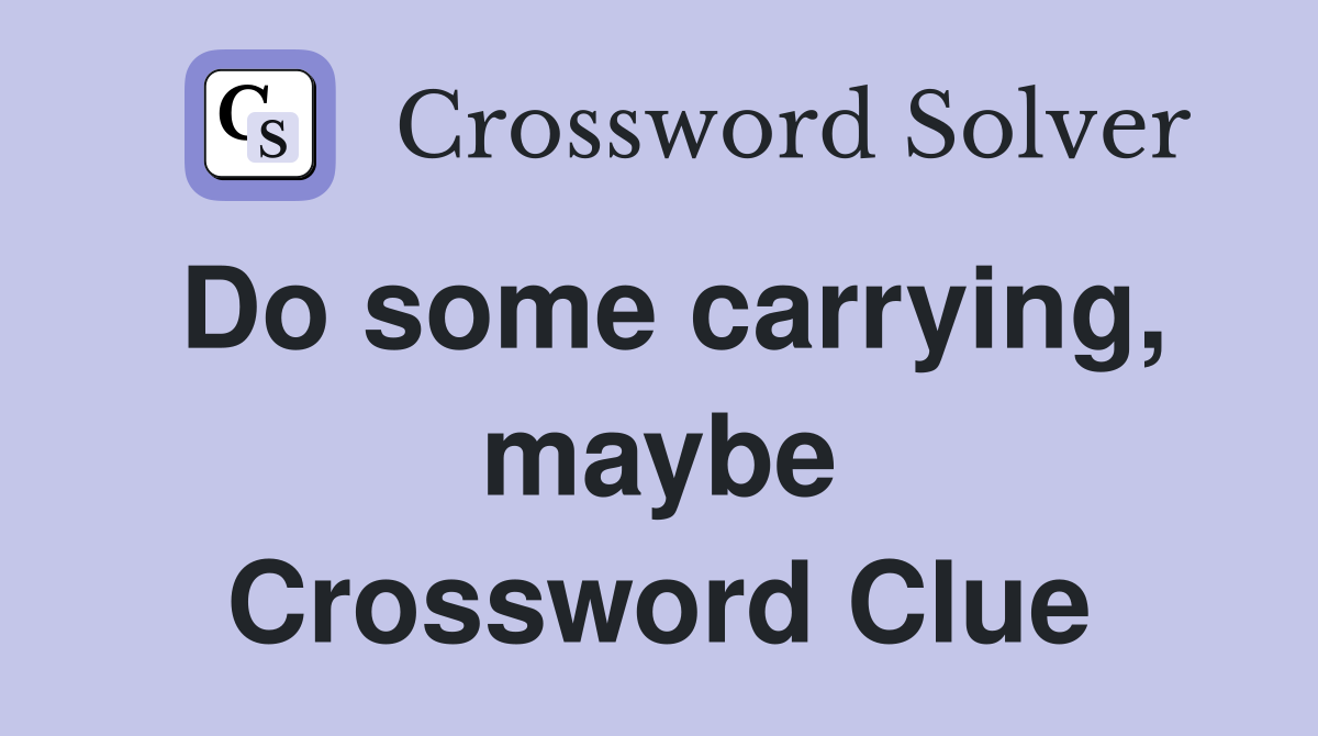 Do some carrying, maybe Crossword Clue