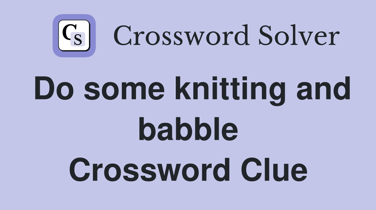 Do some knitting and babble Crossword Clue
