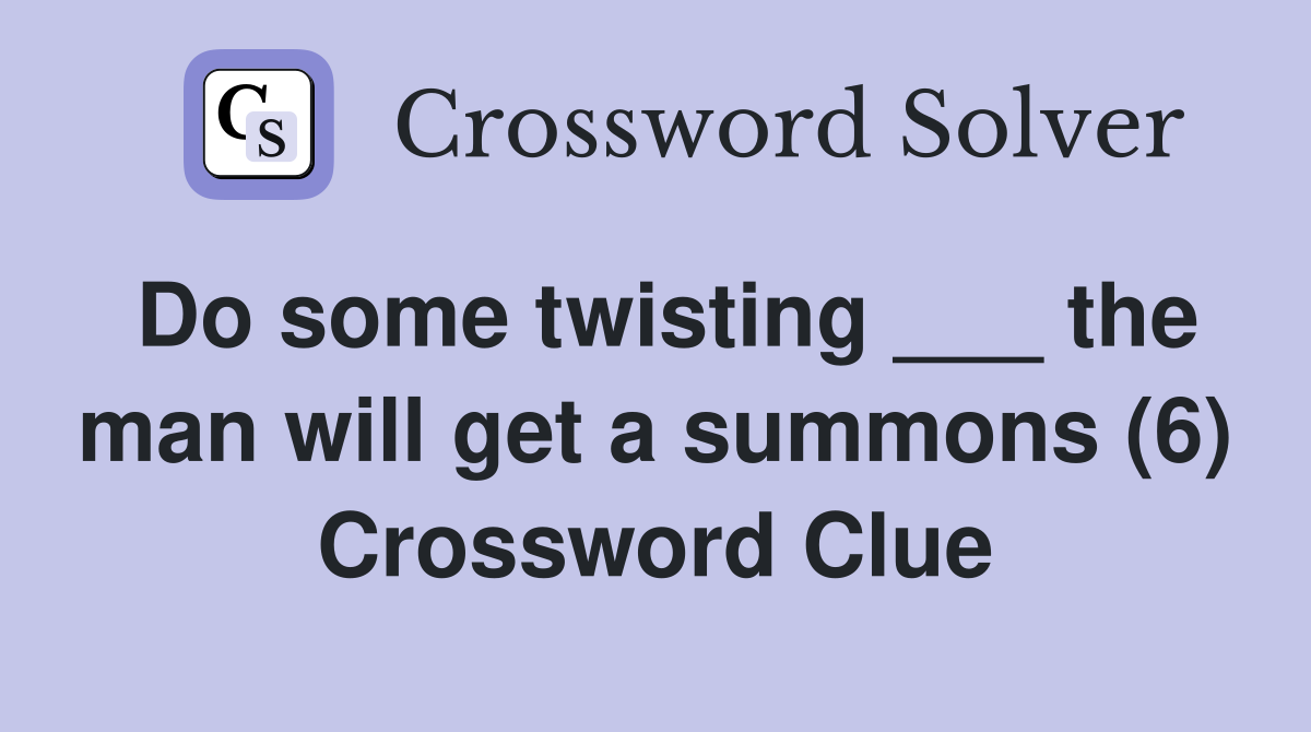 Do some twisting ___ the man will get a summons (6) Crossword Clue