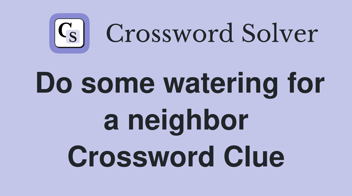 Do some watering for a neighbor Crossword Clue