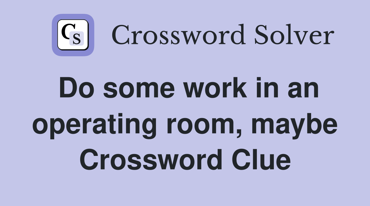 Do some work in an operating room, maybe Crossword Clue