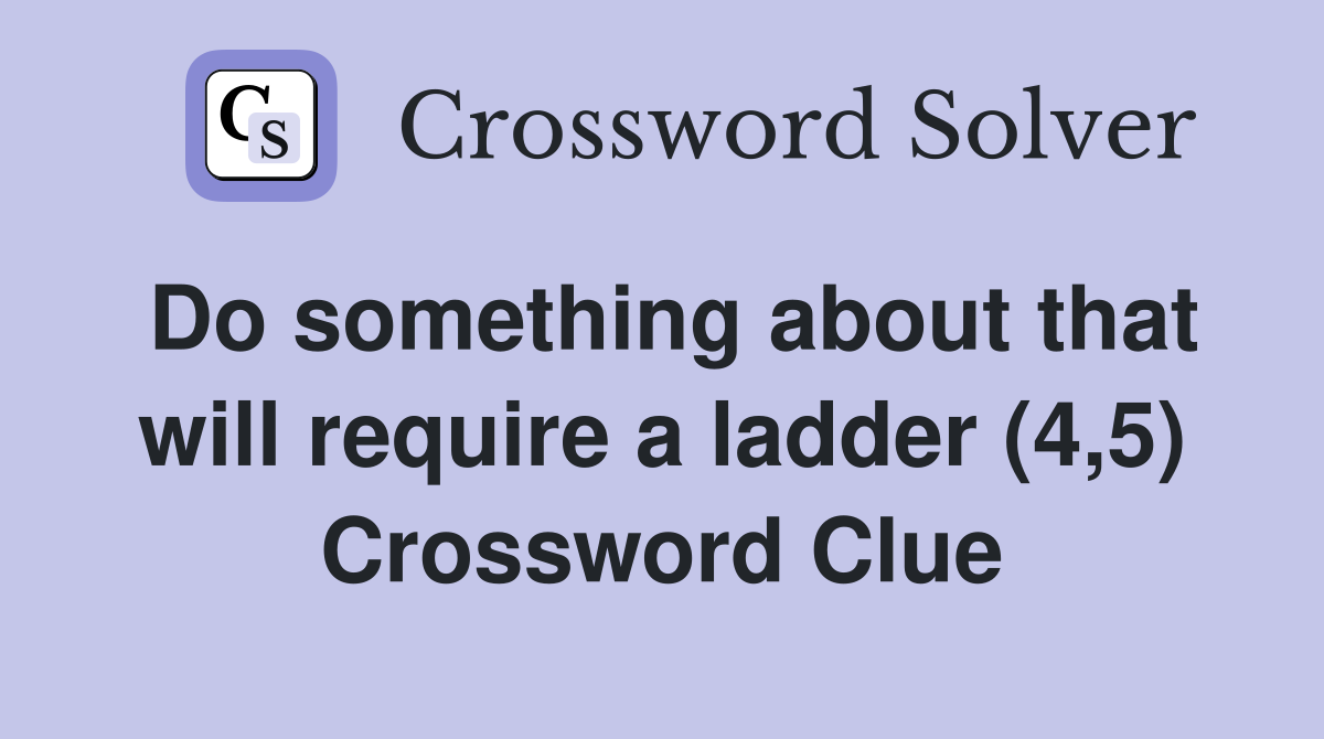 Do something about that will require a ladder (4,5) Crossword Clue