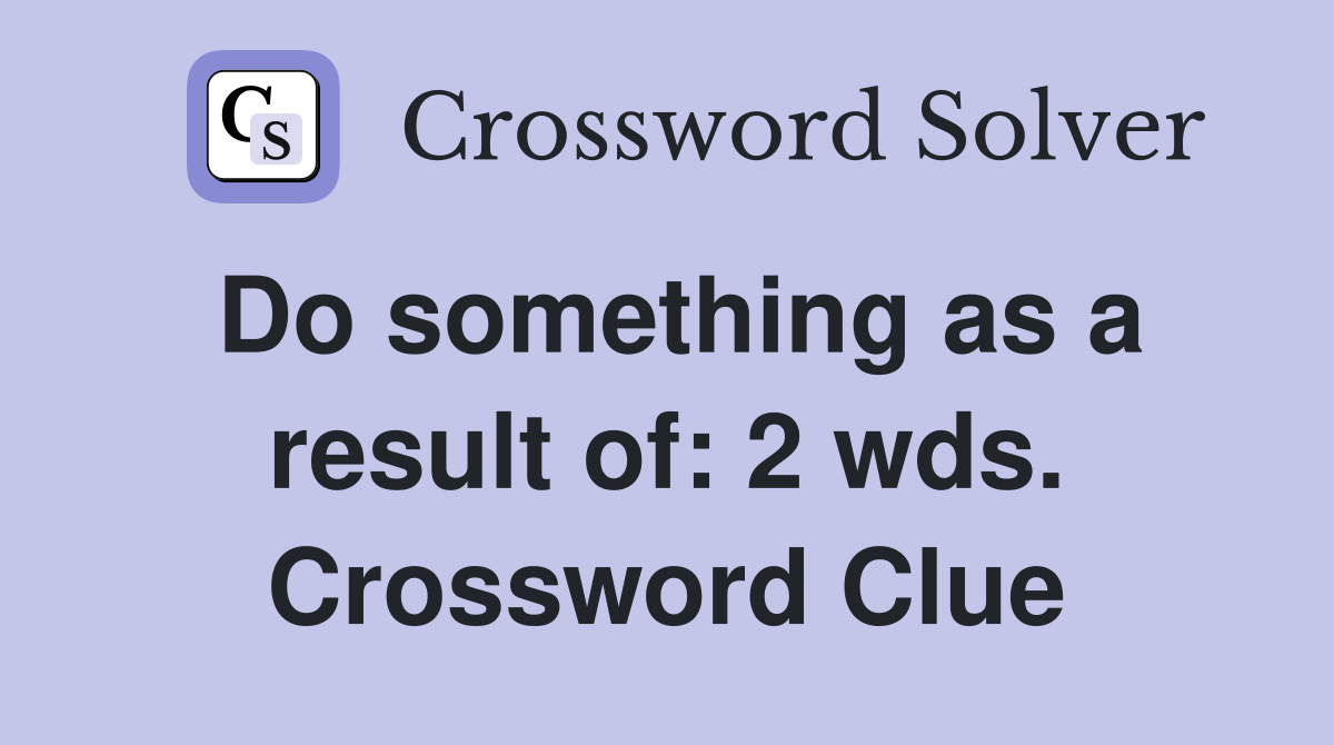 Do something as a result of: 2 wds. Crossword Clue