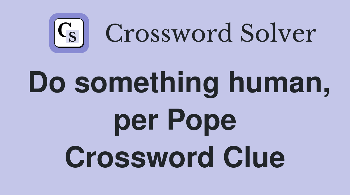 Do something human, per Pope Crossword Clue