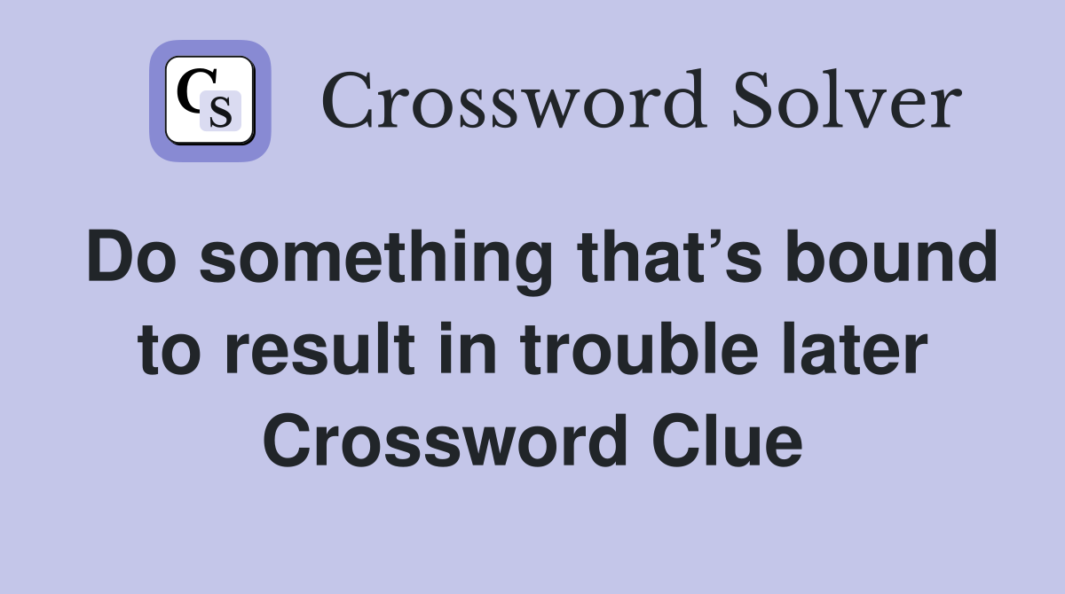 Do something that’s bound to result in trouble later Crossword Clue