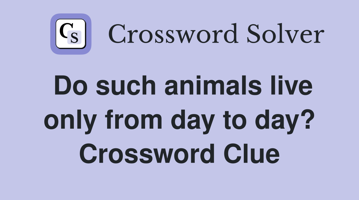 Do such animals live only from day to day? Crossword Clue