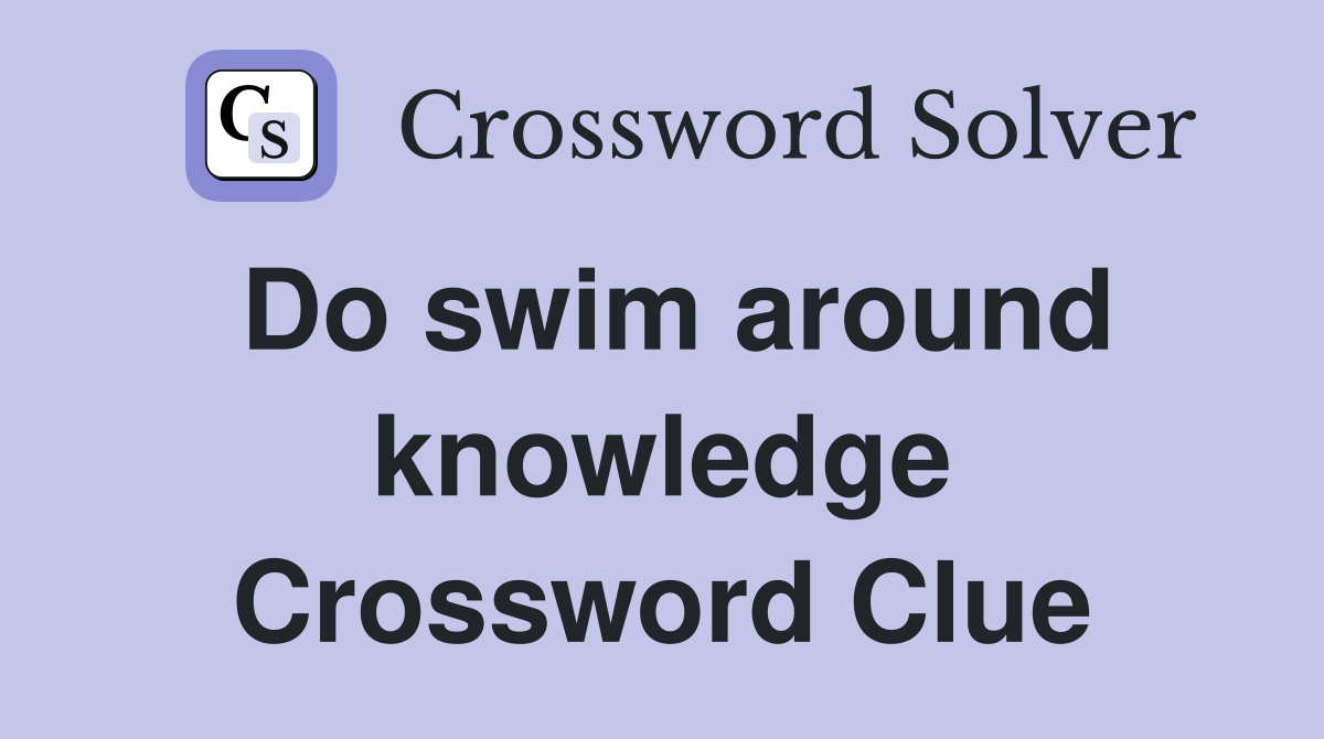 Do swim around knowledge Crossword Clue