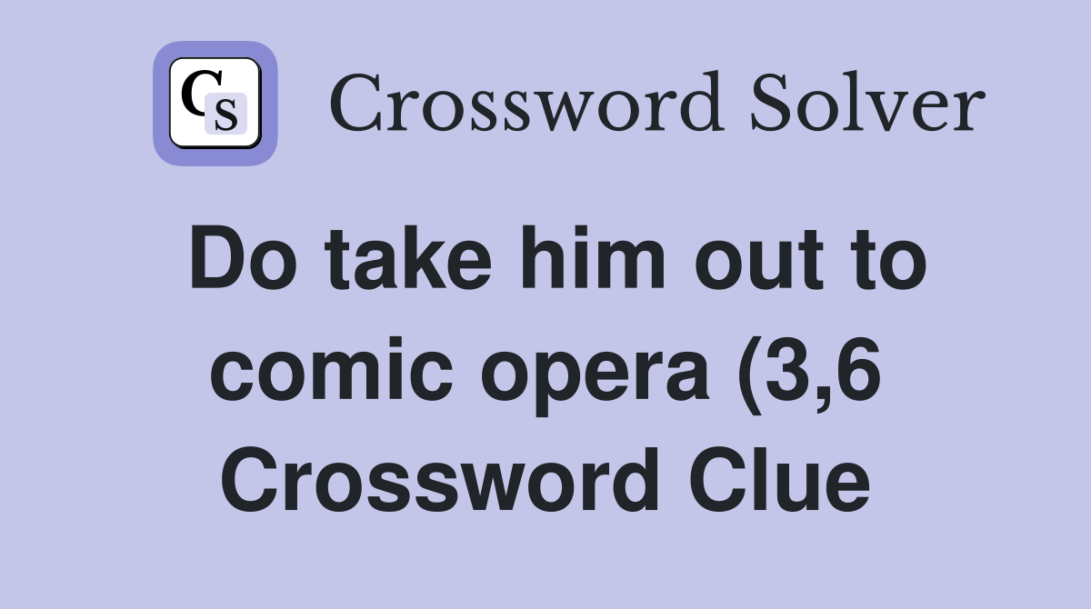 Do take him out to comic opera (3 6) Crossword Clue Answers Do take him out to comic opera (3 6) Crossword Clue Answers