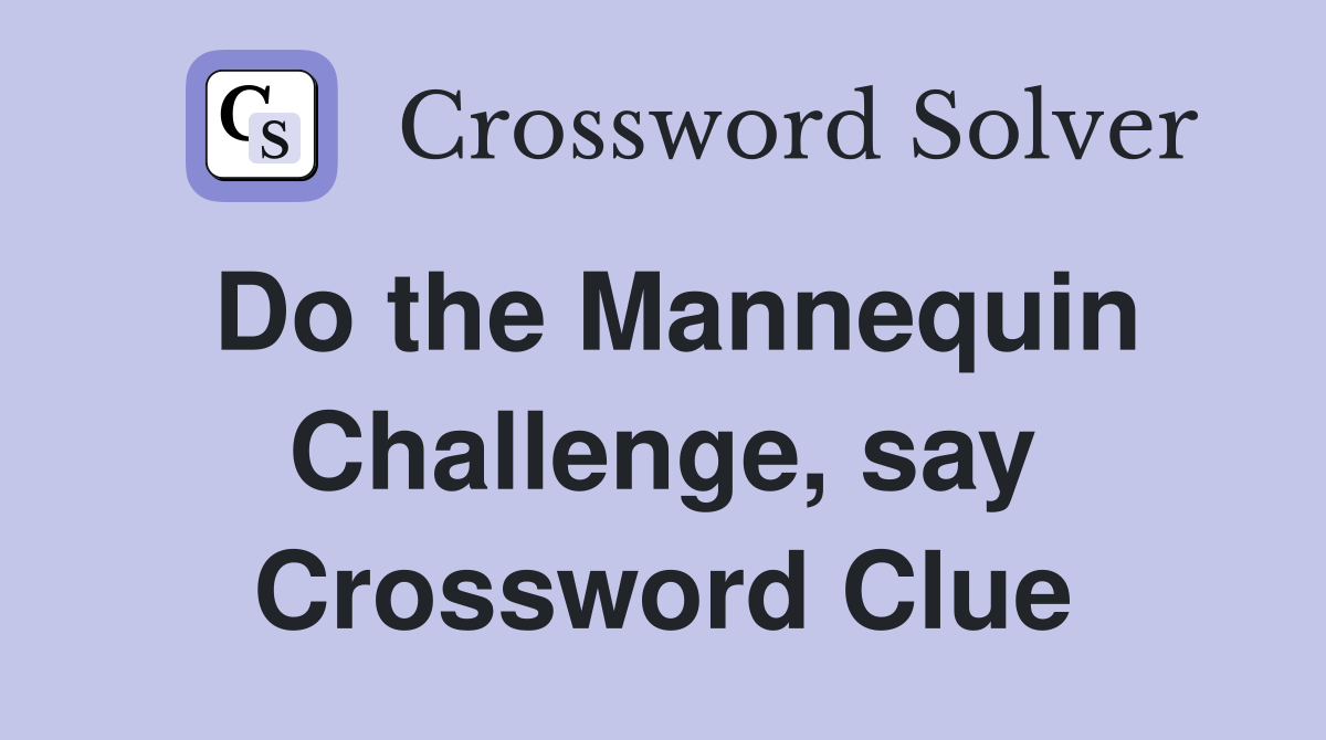 Do the Mannequin Challenge, say Crossword Clue
