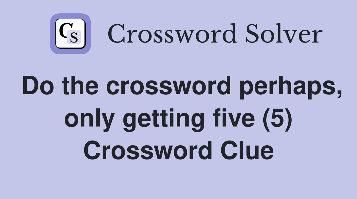 Do the crossword perhaps, only getting five (5) Crossword Clue