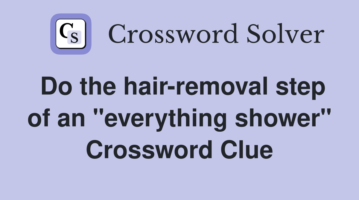 Do the hair-removal step of an "everything shower" Crossword Clue