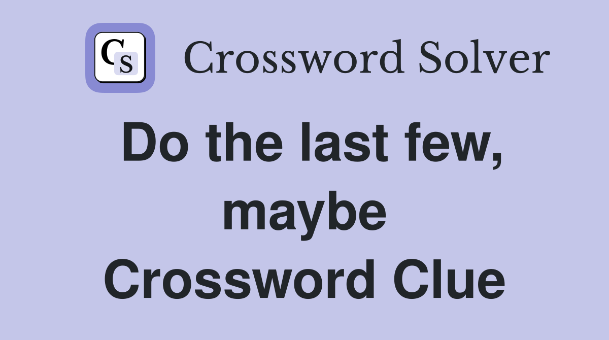 Do the last few, maybe Crossword Clue