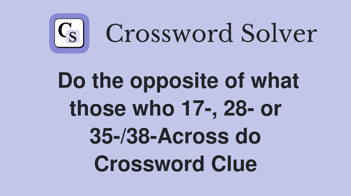 Do the opposite of what those who 17-, 28- or 35-/38-Across do Crossword Clue