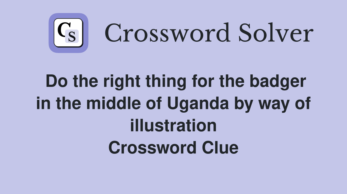 Do the right thing for the badger in the middle of Uganda by way of illustration Crossword Clue